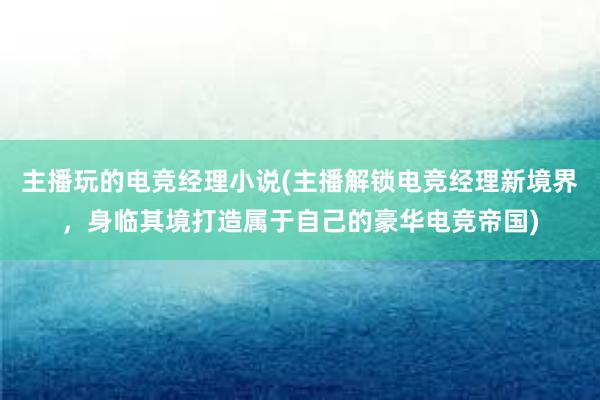 主播玩的电竞经理小说(主播解锁电竞经理新境界，身临其境打造属于自己的豪华电竞帝国)