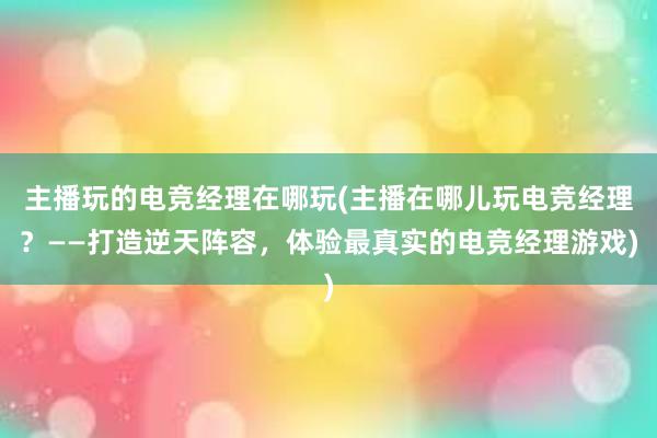 主播玩的电竞经理在哪玩(主播在哪儿玩电竞经理？——打造逆天阵容，体验最真实的电竞经理游戏)