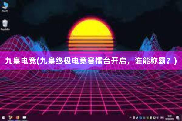 九皇电竞(九皇终极电竞赛擂台开启，谁能称霸？)