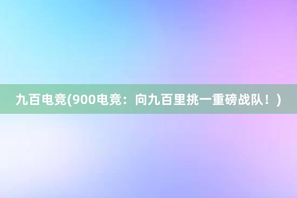 九百电竞(900电竞：向九百里挑一重磅战队！)