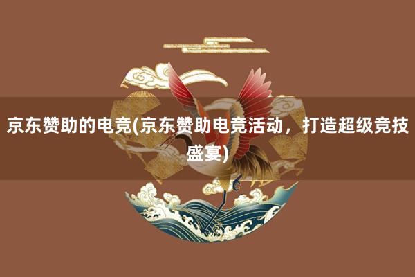 京东赞助的电竞(京东赞助电竞活动，打造超级竞技盛宴)