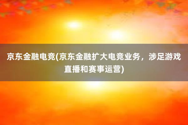 京东金融电竞(京东金融扩大电竞业务，涉足游戏直播和赛事运营)