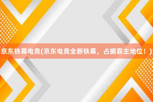 京东铁幕电竞(京东电竞全新铁幕，占据霸主地位！)