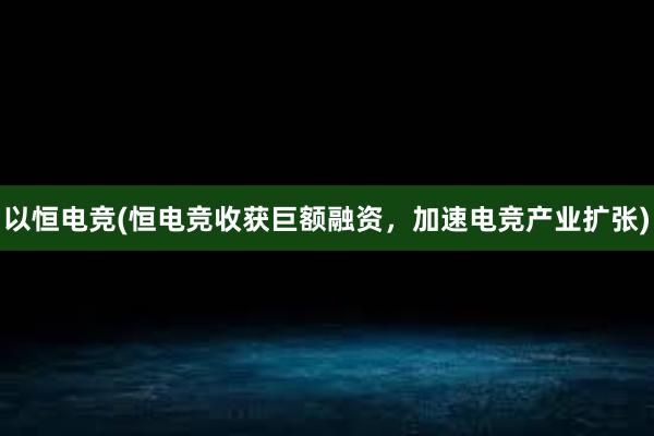 以恒电竞(恒电竞收获巨额融资，加速电竞产业扩张)