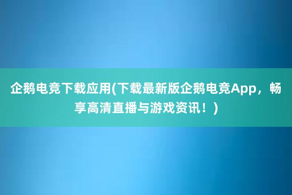 企鹅电竞下载应用(下载最新版企鹅电竞App，畅享高清直播与游戏资讯！)