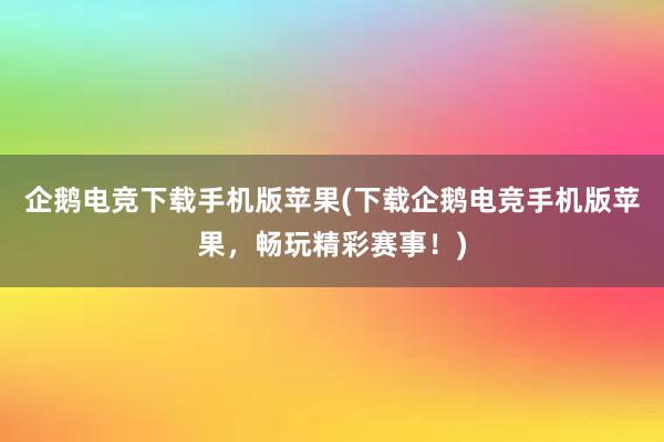 企鹅电竞下载手机版苹果(下载企鹅电竞手机版苹果，畅玩精彩赛事！)