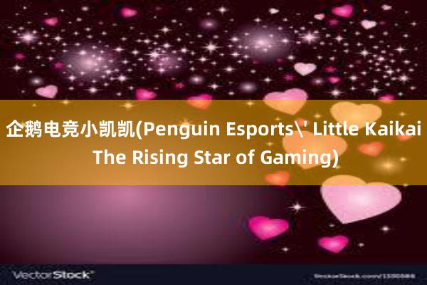 企鹅电竞小凯凯(Penguin Esports' Little Kaikai The Rising Star of Gaming)