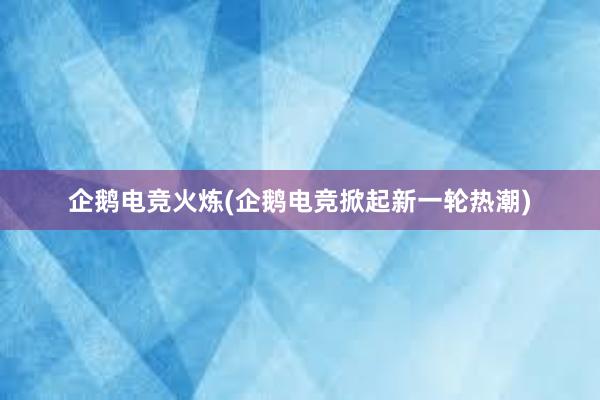 企鹅电竞火炼(企鹅电竞掀起新一轮热潮)