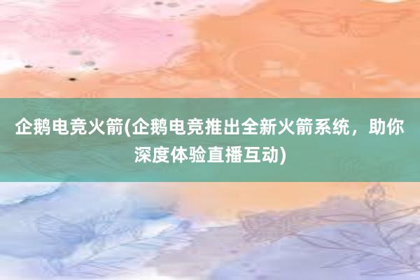 企鹅电竞火箭(企鹅电竞推出全新火箭系统，助你深度体验直播互动)