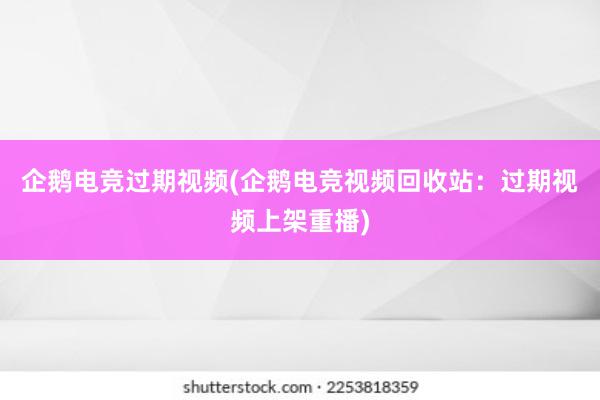 企鹅电竞过期视频(企鹅电竞视频回收站：过期视频上架重播)