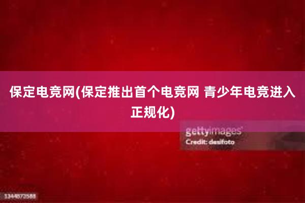 保定电竞网(保定推出首个电竞网 青少年电竞进入正规化)