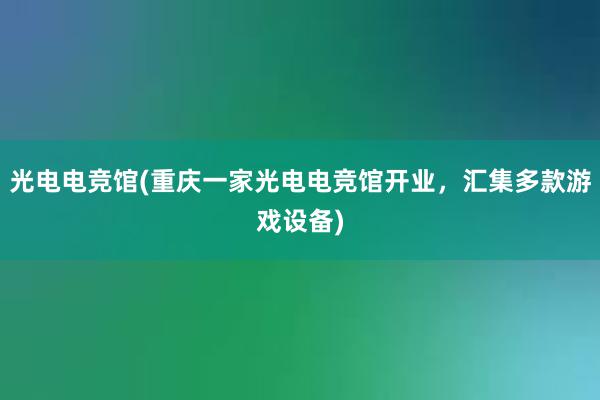 光电电竞馆(重庆一家光电电竞馆开业，汇集多款游戏设备)