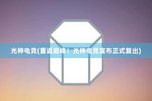 光神电竞(重返巅峰！光神电竞宣布正式复出)