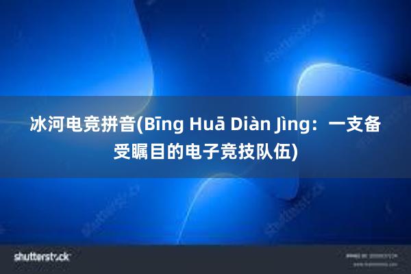 冰河电竞拼音(Bīng Huā Diàn Jìng：一支备受瞩目的电子竞技队伍)