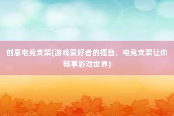 创意电竞支架(游戏爱好者的福音，电竞支架让你畅享游戏世界)