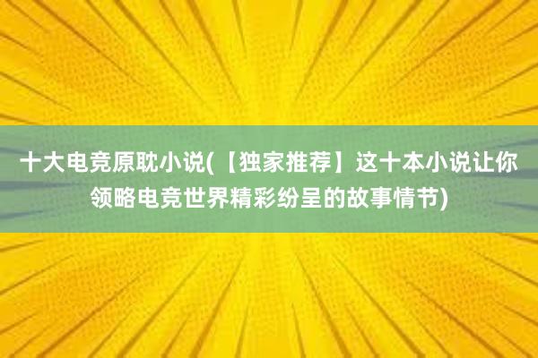 十大电竞原耽小说(【独家推荐】这十本小说让你领略电竞世界精彩纷呈的故事情节)