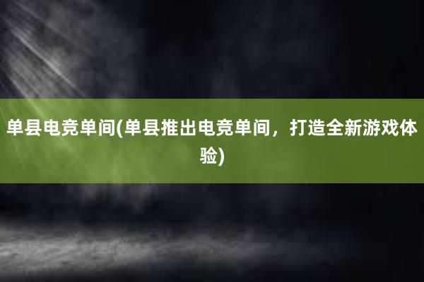 单县电竞单间(单县推出电竞单间，打造全新游戏体验)