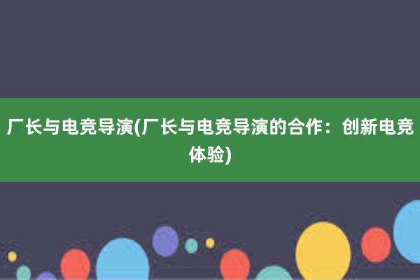 厂长与电竞导演(厂长与电竞导演的合作：创新电竞体验)