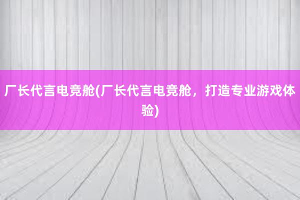 厂长代言电竞舱(厂长代言电竞舱，打造专业游戏体验)