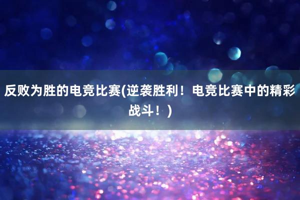 反败为胜的电竞比赛(逆袭胜利！电竞比赛中的精彩战斗！)