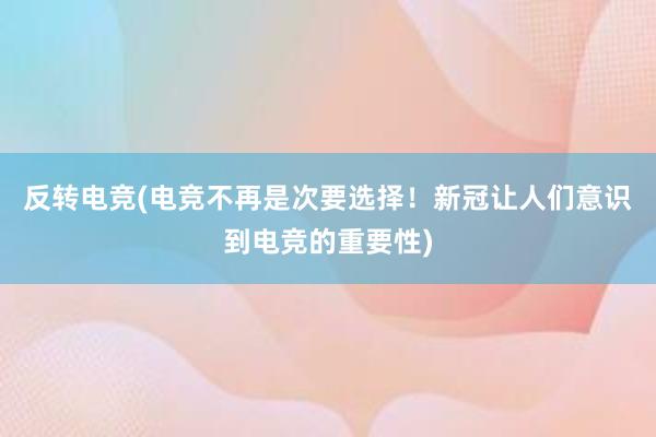 反转电竞(电竞不再是次要选择！新冠让人们意识到电竞的重要性)