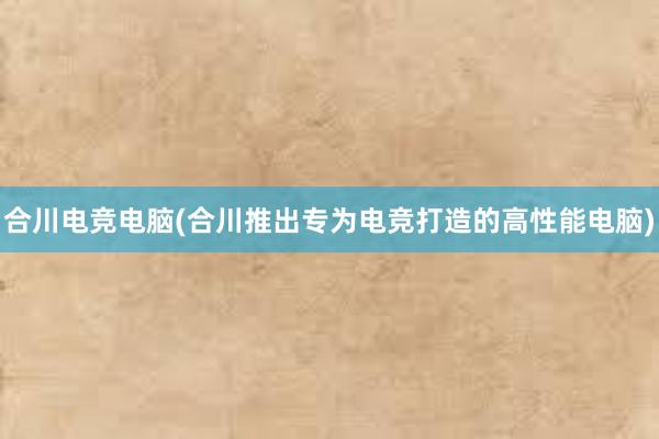 合川电竞电脑(合川推出专为电竞打造的高性能电脑)