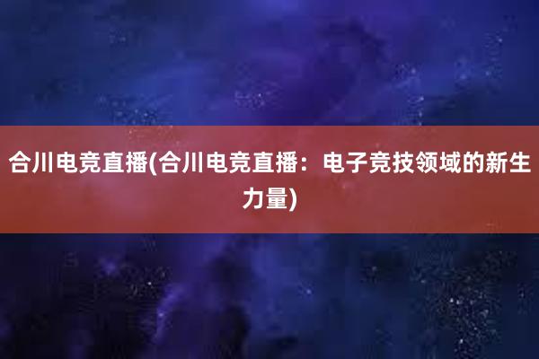 合川电竞直播(合川电竞直播：电子竞技领域的新生力量)