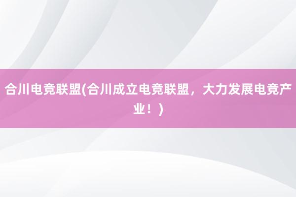 合川电竞联盟(合川成立电竞联盟，大力发展电竞产业！)