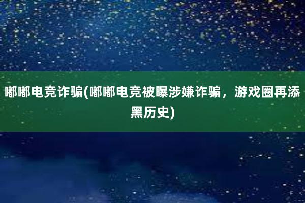 嘟嘟电竞诈骗(嘟嘟电竞被曝涉嫌诈骗，游戏圈再添黑历史)