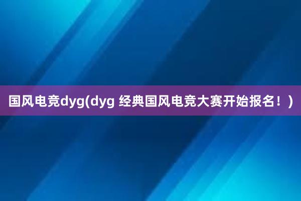 国风电竞dyg(dyg 经典国风电竞大赛开始报名！)