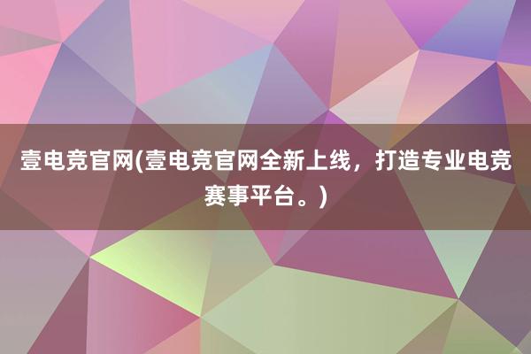 壹电竞官网(壹电竞官网全新上线，打造专业电竞赛事平台。)