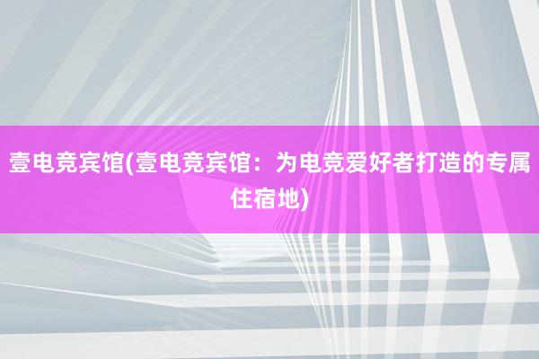 壹电竞宾馆(壹电竞宾馆：为电竞爱好者打造的专属住宿地)