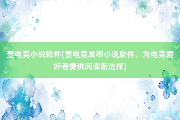 壹电竞小说软件(壹电竞发布小说软件，为电竞爱好者提供阅读新选择)