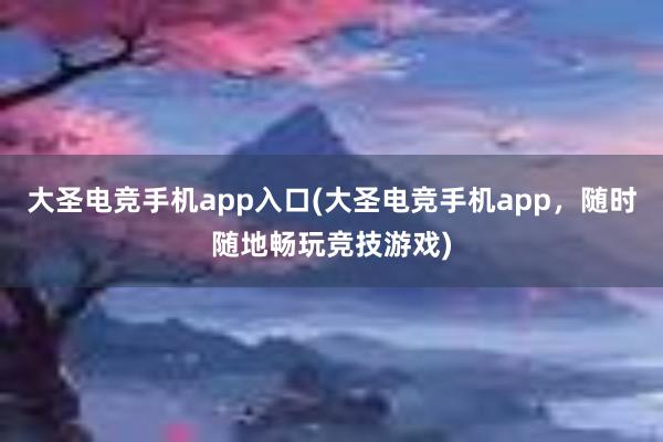 大圣电竞手机app入口(大圣电竞手机app，随时随地畅玩竞技游戏)