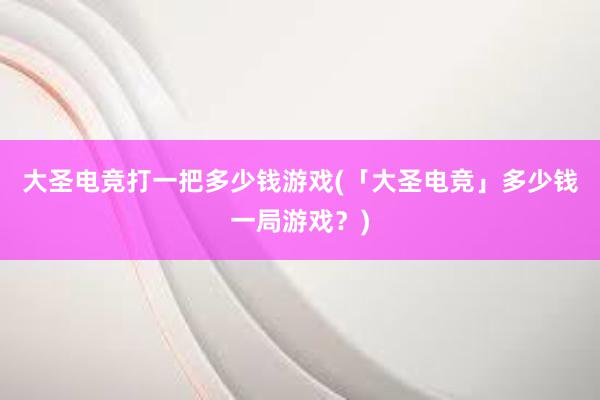 大圣电竞打一把多少钱游戏(「大圣电竞」多少钱一局游戏？)