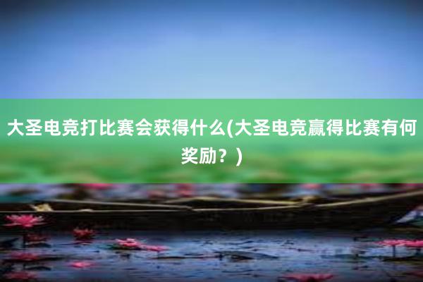 大圣电竞打比赛会获得什么(大圣电竞赢得比赛有何奖励？)