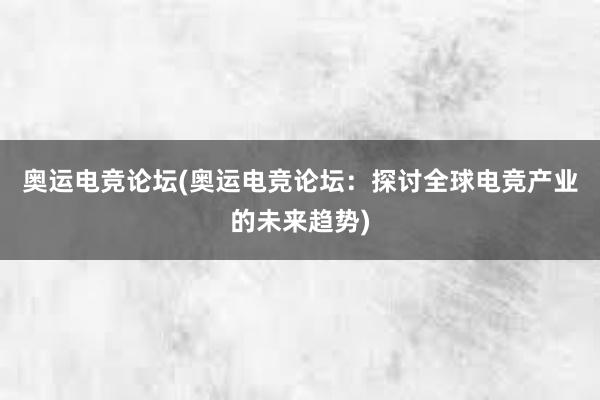 奥运电竞论坛(奥运电竞论坛：探讨全球电竞产业的未来趋势)