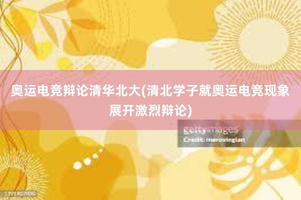 奥运电竞辩论清华北大(清北学子就奥运电竞现象展开激烈辩论)