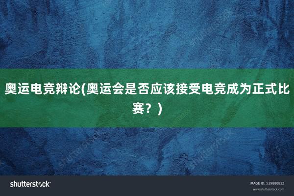 奥运电竞辩论(奥运会是否应该接受电竞成为正式比赛？)