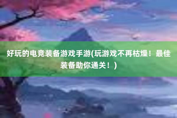 好玩的电竞装备游戏手游(玩游戏不再枯燥！最佳装备助你通关！)