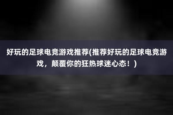 好玩的足球电竞游戏推荐(推荐好玩的足球电竞游戏，颠覆你的狂热球迷心态！)