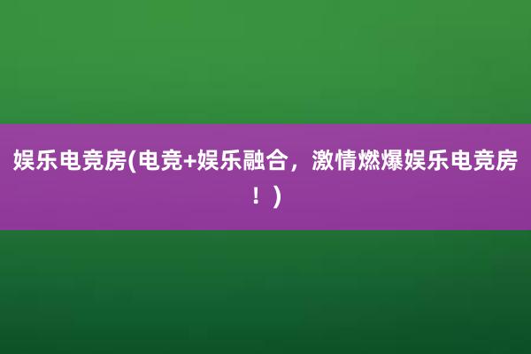 娱乐电竞房(电竞+娱乐融合，激情燃爆娱乐电竞房！)