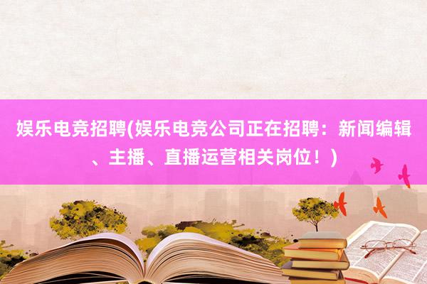 娱乐电竞招聘(娱乐电竞公司正在招聘：新闻编辑、主播、直播运营相关岗位！)