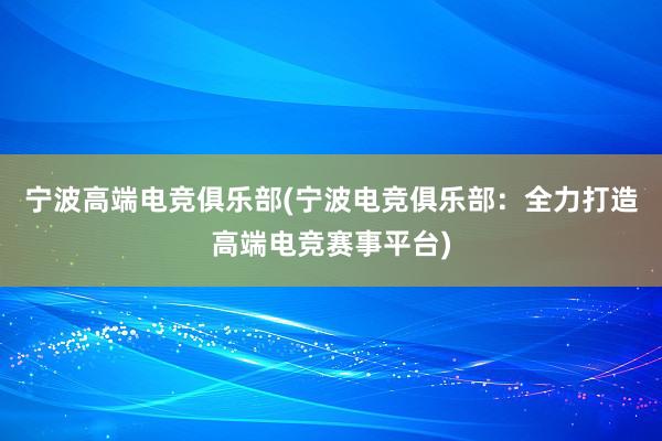 宁波高端电竞俱乐部(宁波电竞俱乐部：全力打造高端电竞赛事平台)