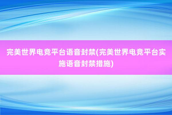 完美世界电竞平台语音封禁(完美世界电竞平台实施语音封禁措施)