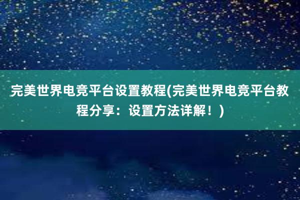 完美世界电竞平台设置教程(完美世界电竞平台教程分享：设置方法详解！)