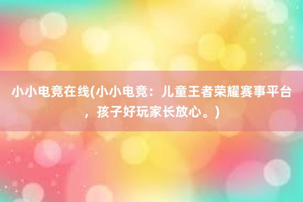 小小电竞在线(小小电竞：儿童王者荣耀赛事平台，孩子好玩家长放心。)