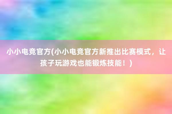 小小电竞官方(小小电竞官方新推出比赛模式，让孩子玩游戏也能锻炼技能！)