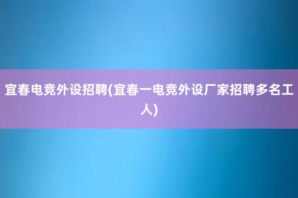 宜春电竞外设招聘(宜春一电竞外设厂家招聘多名工人)