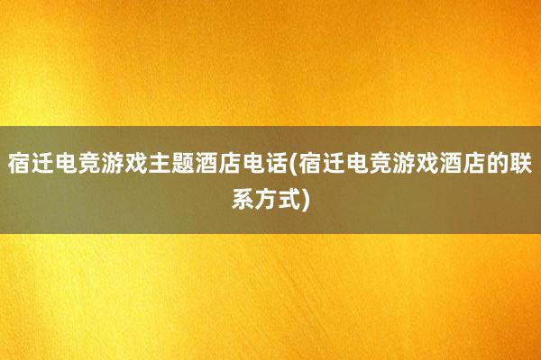 宿迁电竞游戏主题酒店电话(宿迁电竞游戏酒店的联系方式)